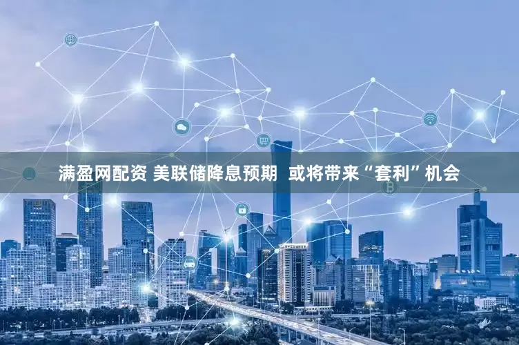 满盈网配资 美联储降息预期  或将带来“套利”机会