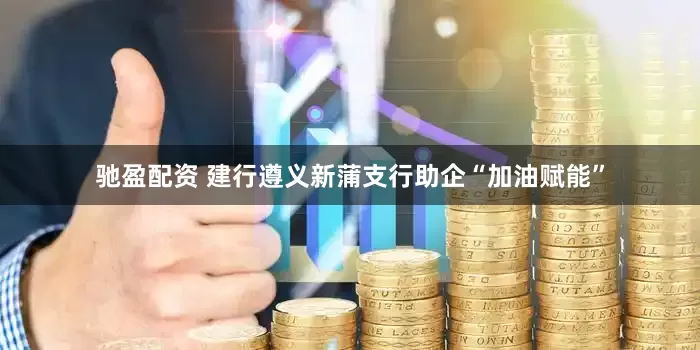 驰盈配资 建行遵义新蒲支行助企“加油赋能”