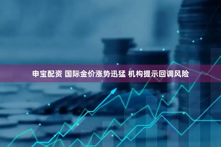 申宝配资 国际金价涨势迅猛 机构提示回调风险