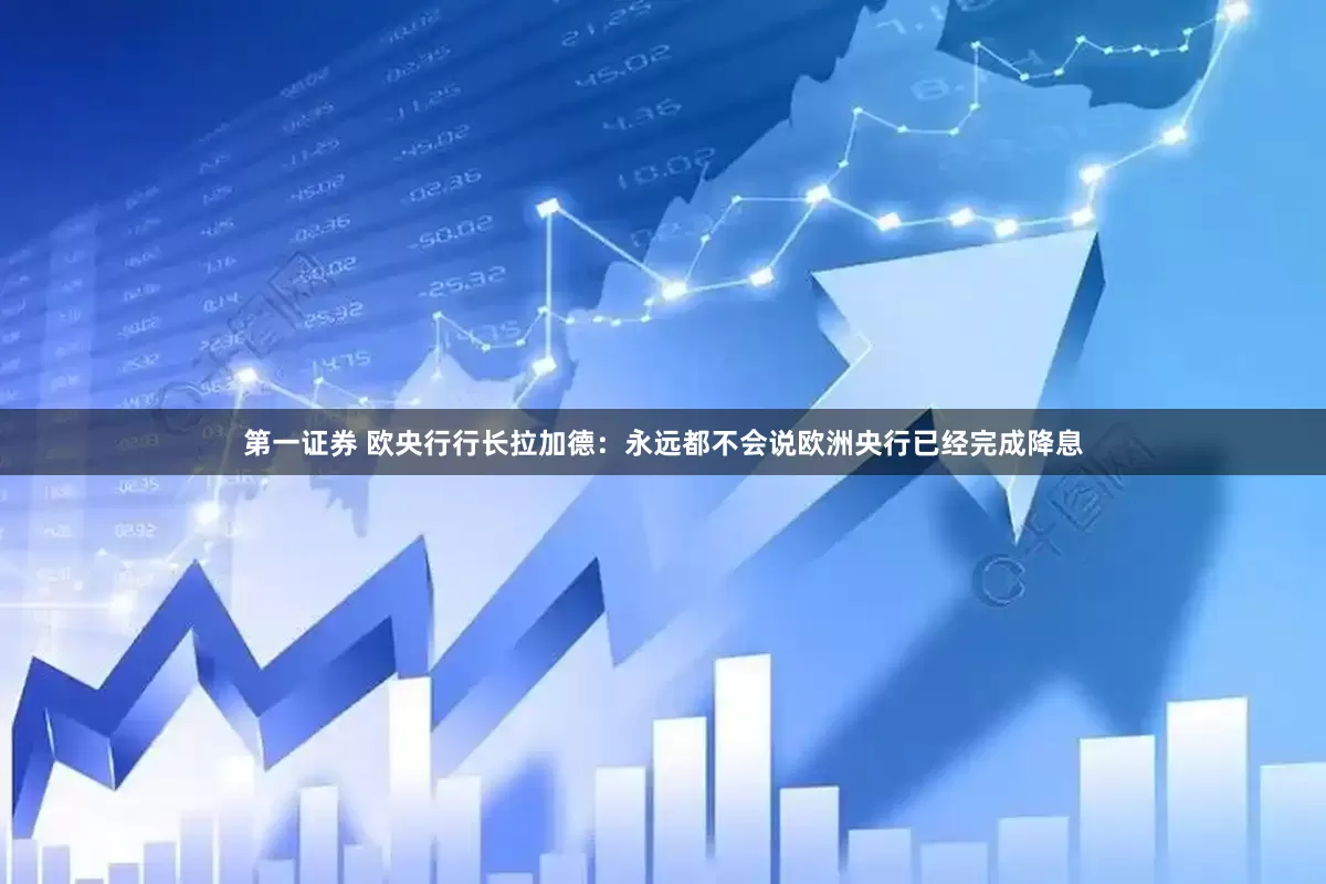 第一证券 欧央行行长拉加德：永远都不会说欧洲央行已经完成降息