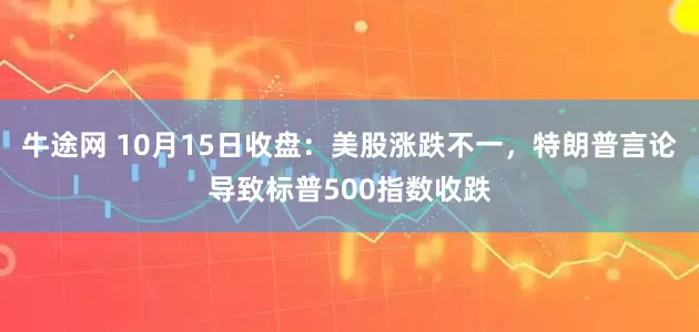牛途网 10月15日收盘：美股涨跌不一，特朗普言论导致标普500指数收跌