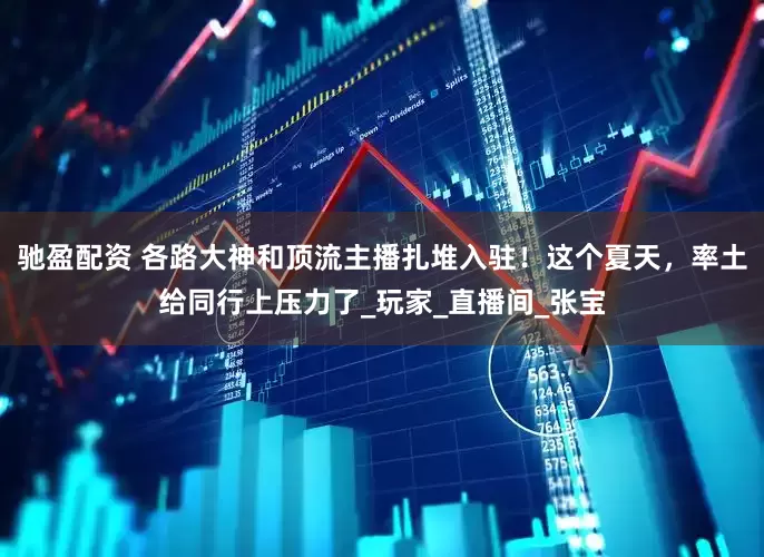 驰盈配资 各路大神和顶流主播扎堆入驻！这个夏天，率土给同行上压力了_玩家_直播间_张宝