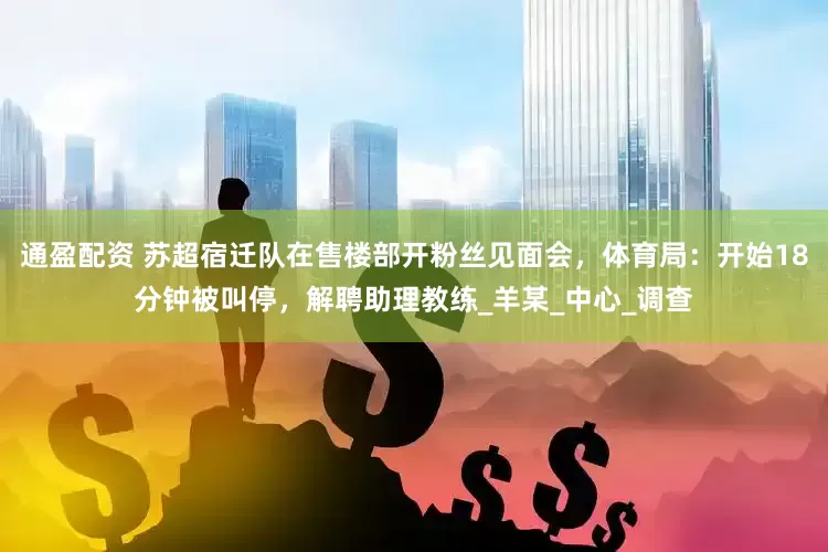 通盈配资 苏超宿迁队在售楼部开粉丝见面会，体育局：开始18分钟被叫停，解聘助理教练_羊某_中心_调查