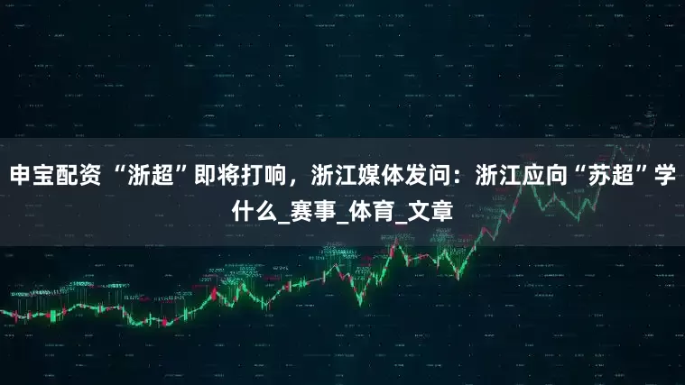 申宝配资 “浙超”即将打响，浙江媒体发问：浙江应向“苏超”学什么_赛事_体育_文章