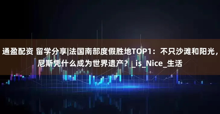 通盈配资 留学分享|法国南部度假胜地TOP1：不只沙滩和阳光，尼斯凭什么成为世界遗产？_is_Nice_生活