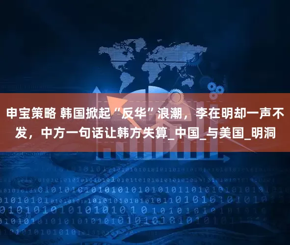 申宝策略 韩国掀起“反华”浪潮，李在明却一声不发，中方一句话让韩方失算_中国_与美国_明洞