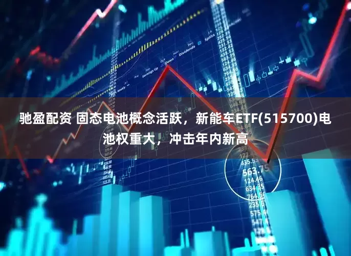驰盈配资 固态电池概念活跃，新能车ETF(515700)电池权重大，冲击年内新高