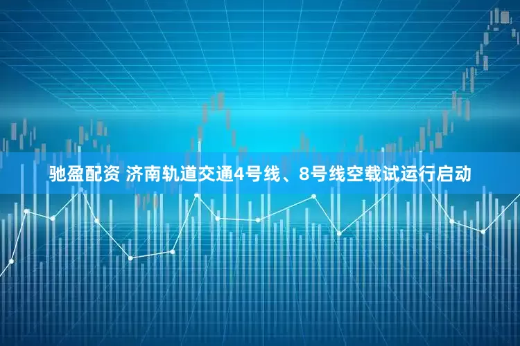 驰盈配资 济南轨道交通4号线、8号线空载试运行启动