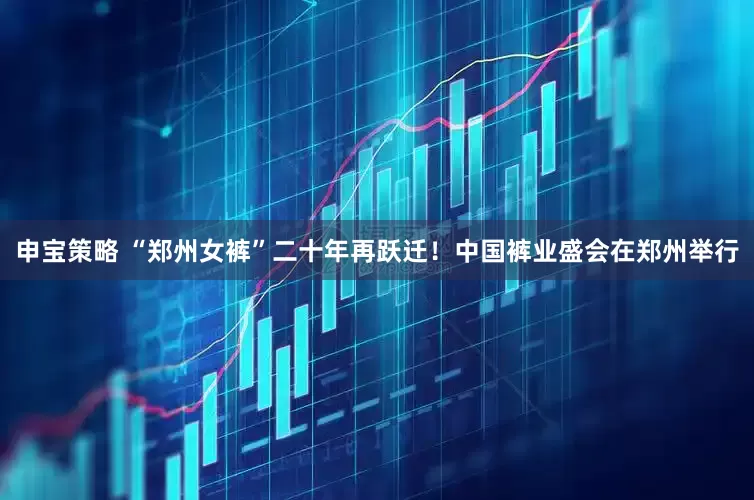 申宝策略 “郑州女裤”二十年再跃迁！中国裤业盛会在郑州举行