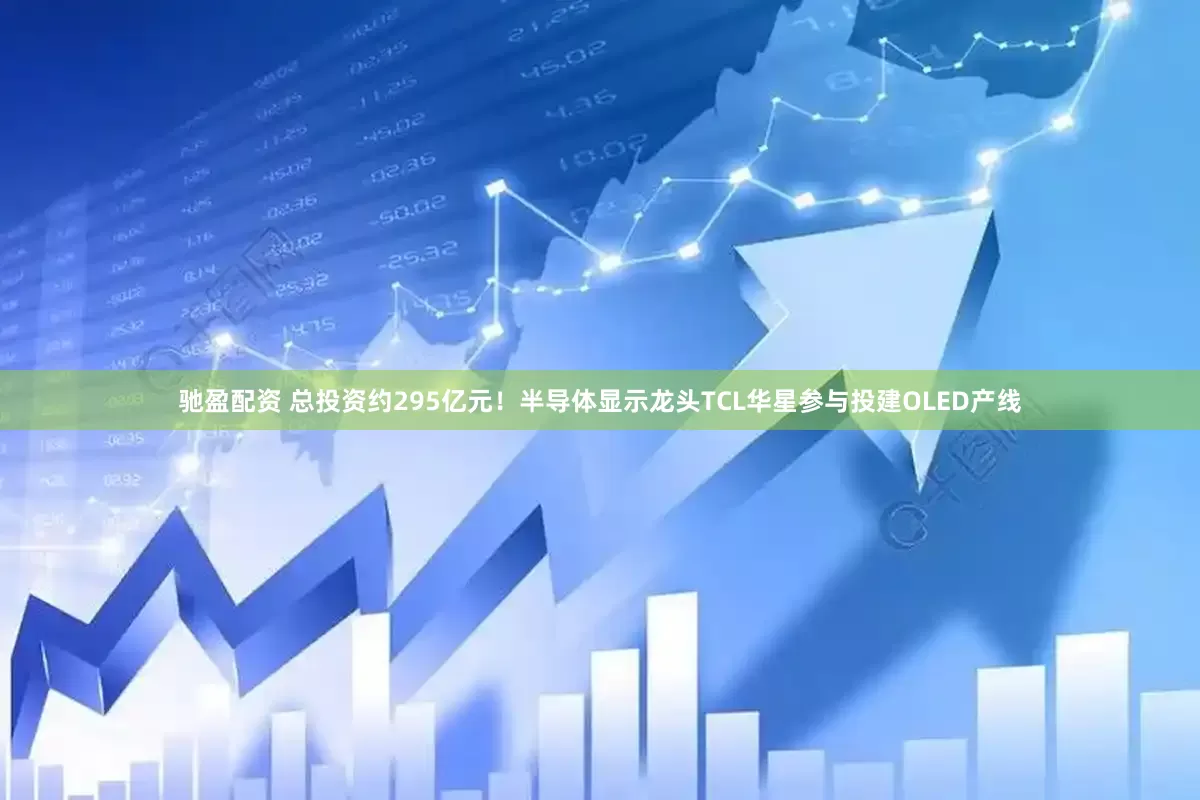 驰盈配资 总投资约295亿元！半导体显示龙头TCL华星参与投建OLED产线