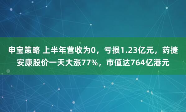 申宝策略 上半年营收为0，亏损1.23亿元，药捷安康股价一天大涨77%，市值达764亿港元