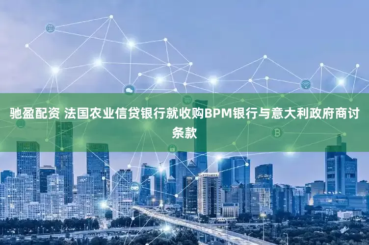 驰盈配资 法国农业信贷银行就收购BPM银行与意大利政府商讨条款