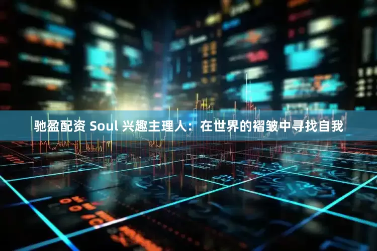 驰盈配资 Soul 兴趣主理人：在世界的褶皱中寻找自我