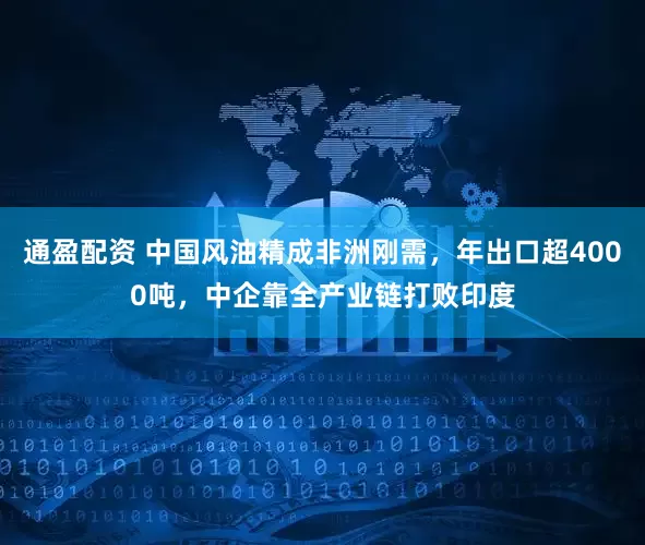 通盈配资 中国风油精成非洲刚需，年出口超4000吨，中企靠全产业链打败印度