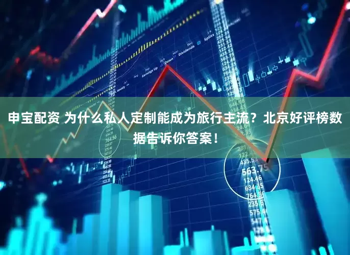 申宝配资 为什么私人定制能成为旅行主流？北京好评榜数据告诉你答案！