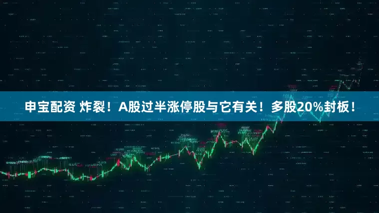 申宝配资 炸裂！A股过半涨停股与它有关！多股20%封板！