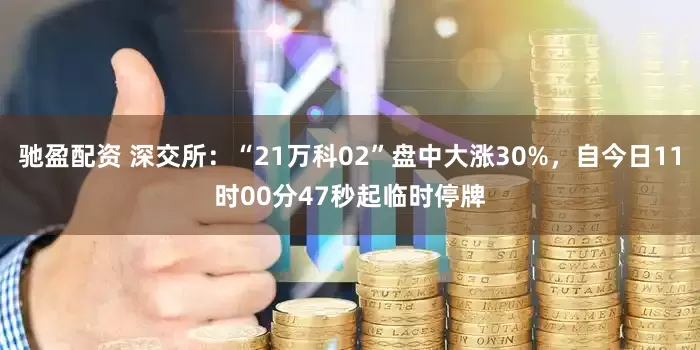 驰盈配资 深交所：“21万科02”盘中大涨30%，自今日11时00分47秒起临时停牌