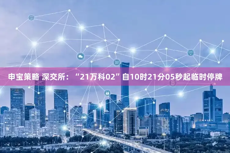 申宝策略 深交所：“21万科02”自10时21分05秒起临时停牌