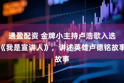 通盈配资 金牌小主持卢浩歌入选《我是宣讲人》，讲述英雄卢德铭故事