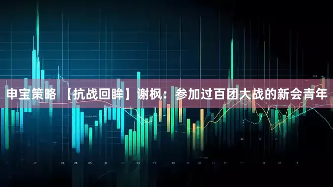 申宝策略 【抗战回眸】谢枫：参加过百团大战的新会青年