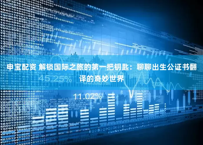 申宝配资 解锁国际之旅的第一把钥匙：聊聊出生公证书翻译的奇妙世界