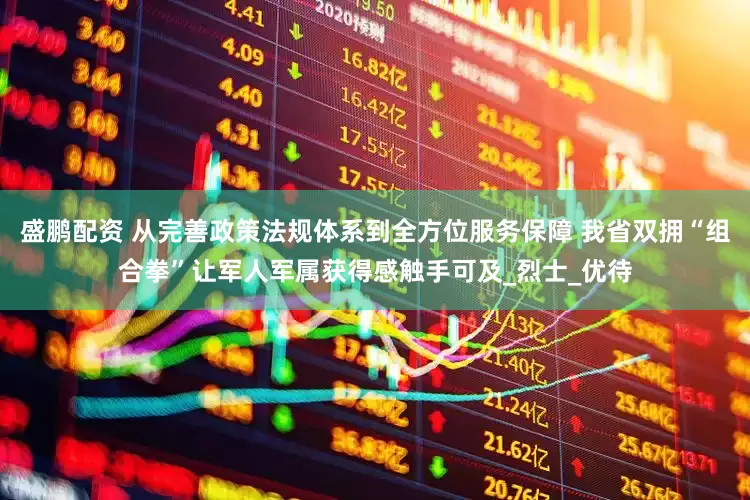 盛鹏配资 从完善政策法规体系到全方位服务保障 我省双拥“组合拳”让军人军属获得感触手可及_烈士_优待