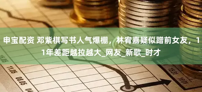 申宝配资 邓紫棋写书人气爆棚，林宥嘉疑似蹭前女友，11年差距越拉越大_网友_新歌_时才