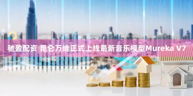 驰盈配资 昆仑万维正式上线最新音乐模型Mureka V7