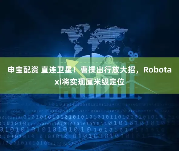 申宝配资 直连卫星！曹操出行放大招，Robotaxi将实现厘米级定位