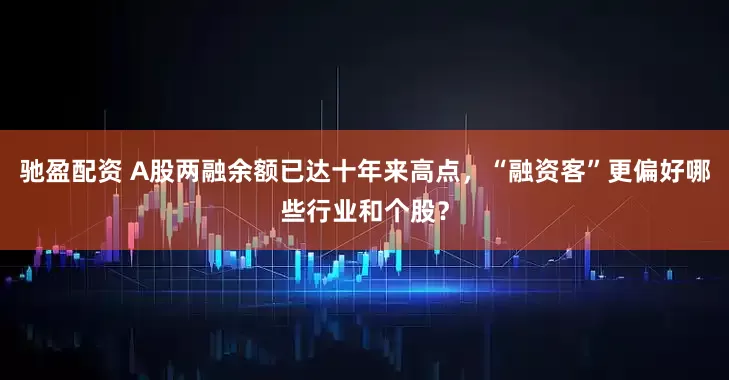 驰盈配资 A股两融余额已达十年来高点，“融资客”更偏好哪些行业和个股？