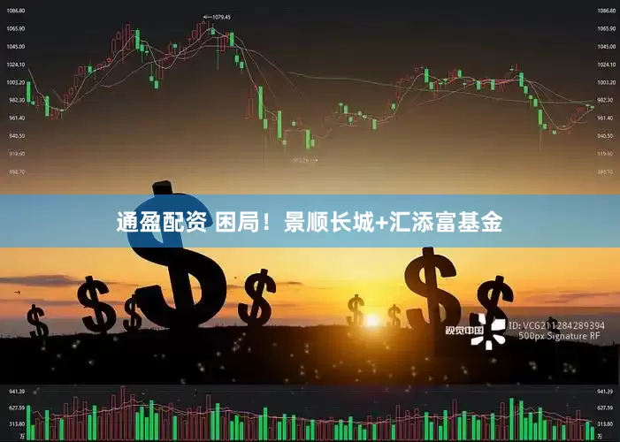 通盈配资 困局！景顺长城+汇添富基金