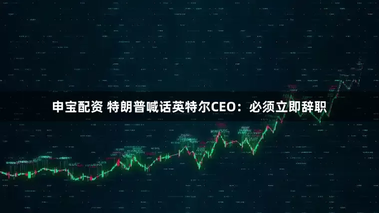 申宝配资 特朗普喊话英特尔CEO：必须立即辞职