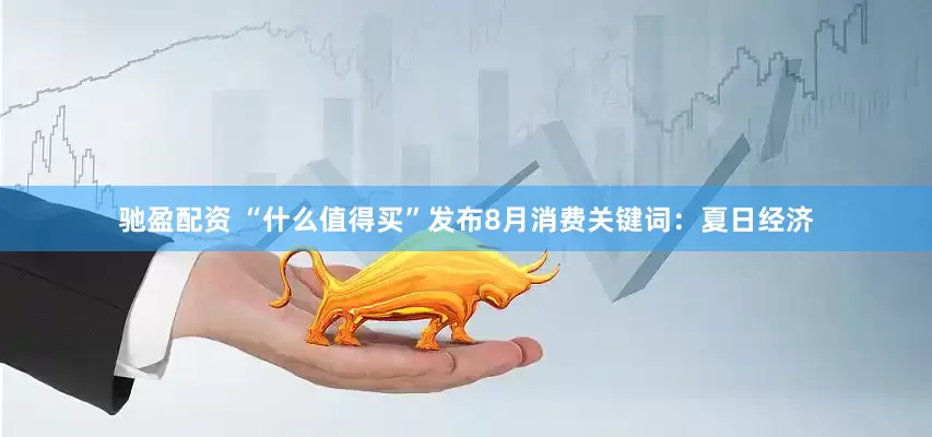 驰盈配资 “什么值得买”发布8月消费关键词：夏日经济