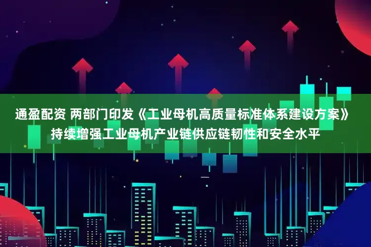 通盈配资 两部门印发《工业母机高质量标准体系建设方案》 持续增强工业母机产业链供应链韧性和安全水平
