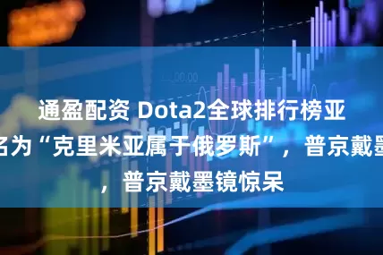 通盈配资 Dota2全球排行榜亚军，更名为“克里米亚属于俄罗斯”，普京戴墨镜惊呆