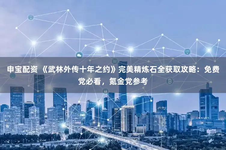 申宝配资 《武林外传十年之约》完美精炼石全获取攻略：免费党必看，氪金党参考