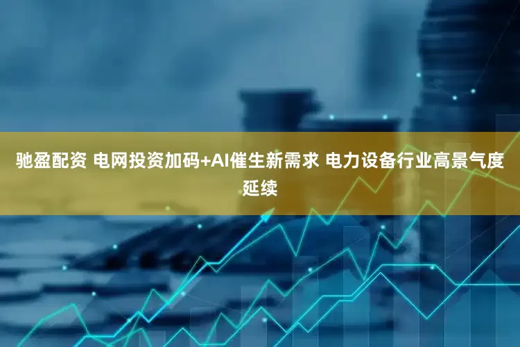 驰盈配资 电网投资加码+AI催生新需求 电力设备行业高景气度延续