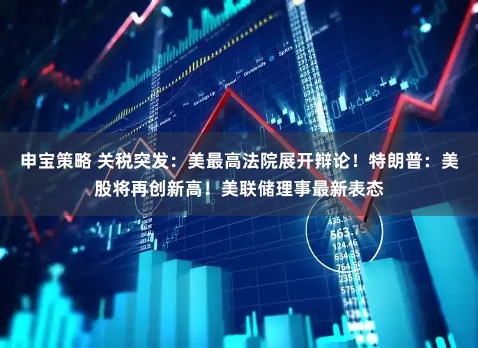 申宝策略 关税突发：美最高法院展开辩论！特朗普：美股将再创新高！美联储理事最新表态
