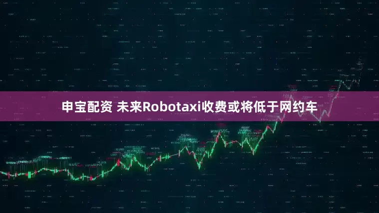 申宝配资 未来Robotaxi收费或将低于网约车