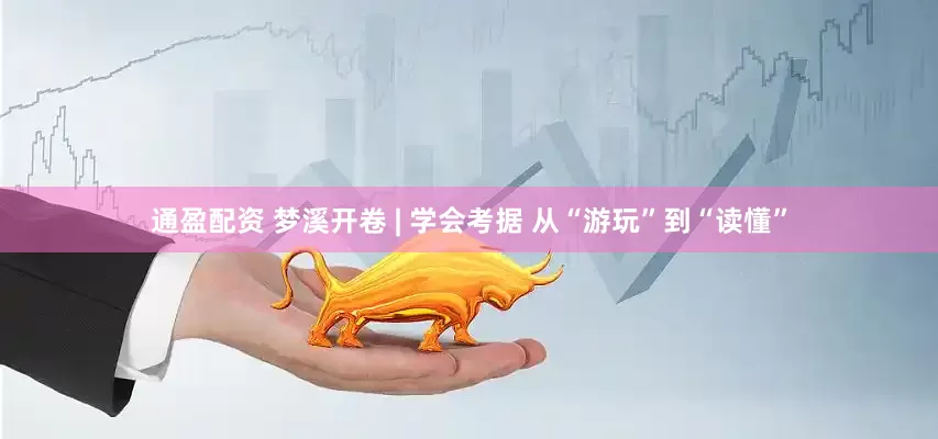 通盈配资 梦溪开卷 | 学会考据 从“游玩”到“读懂”