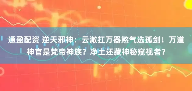 通盈配资 逆天邪神：云澈扛万器煞气选孤剑！万道神官是梵帝神族？净土还藏神秘窥视者？