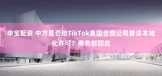 申宝配资 中方是否给TikTok美国合资公司算法本地化许可？商务部回应