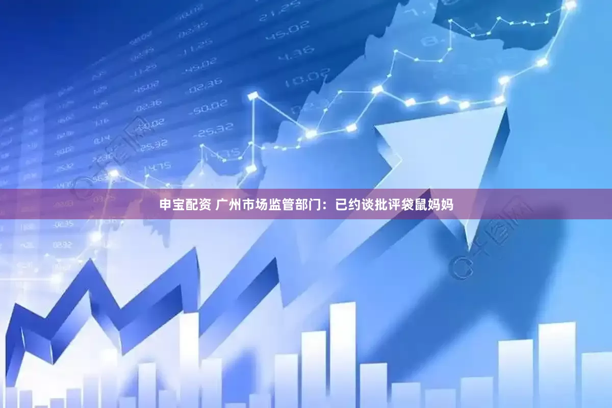 申宝配资 广州市场监管部门：已约谈批评袋鼠妈妈