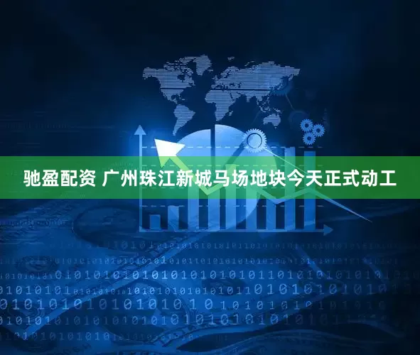 驰盈配资 广州珠江新城马场地块今天正式动工
