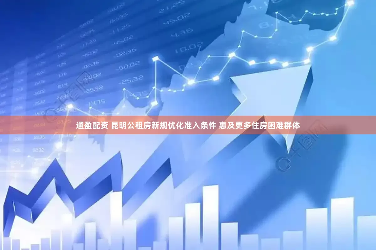 通盈配资 昆明公租房新规优化准入条件 惠及更多住房困难群体