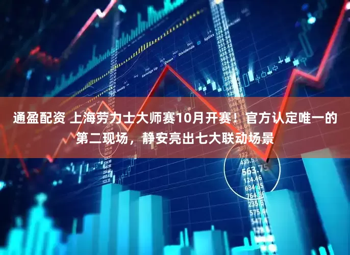 通盈配资 上海劳力士大师赛10月开赛！官方认定唯一的第二现场，静安亮出七大联动场景