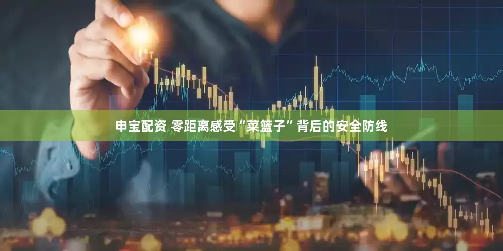 申宝配资 零距离感受“菜篮子”背后的安全防线